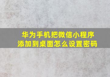 华为手机把微信小程序添加到桌面怎么设置密码