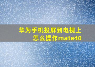 华为手机投屏到电视上怎么操作mate40