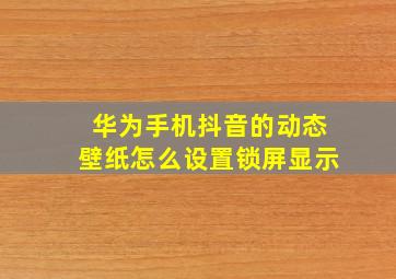 华为手机抖音的动态壁纸怎么设置锁屏显示