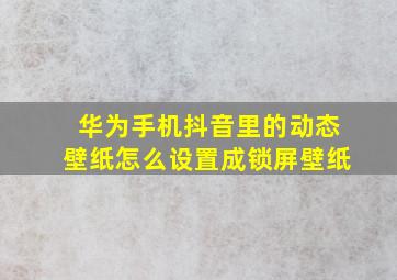 华为手机抖音里的动态壁纸怎么设置成锁屏壁纸