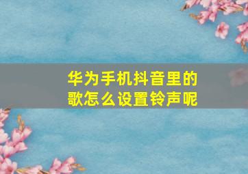 华为手机抖音里的歌怎么设置铃声呢