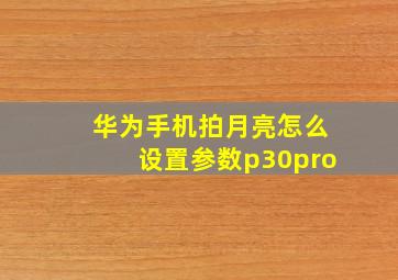 华为手机拍月亮怎么设置参数p30pro