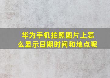 华为手机拍照图片上怎么显示日期时间和地点呢