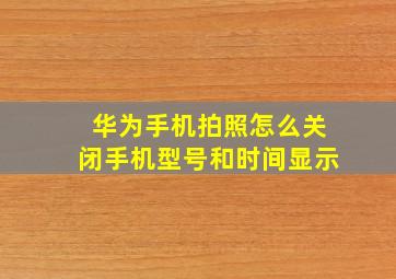 华为手机拍照怎么关闭手机型号和时间显示