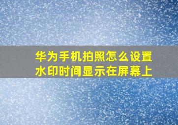 华为手机拍照怎么设置水印时间显示在屏幕上