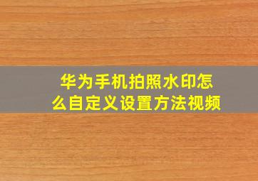 华为手机拍照水印怎么自定义设置方法视频