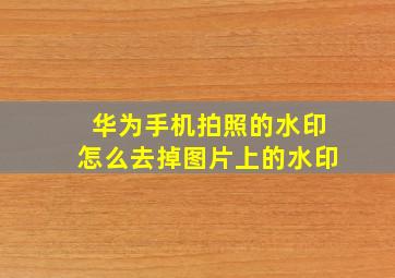 华为手机拍照的水印怎么去掉图片上的水印