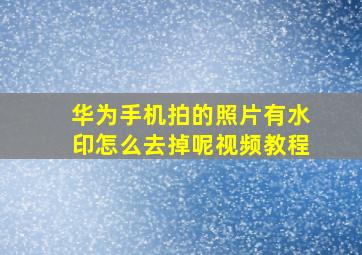 华为手机拍的照片有水印怎么去掉呢视频教程