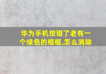 华为手机按错了老有一个绿色的框框,怎么消除