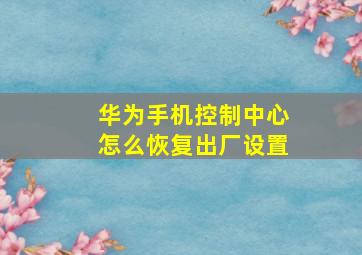 华为手机控制中心怎么恢复出厂设置