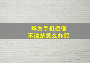 华为手机摄像不清楚怎么办呢