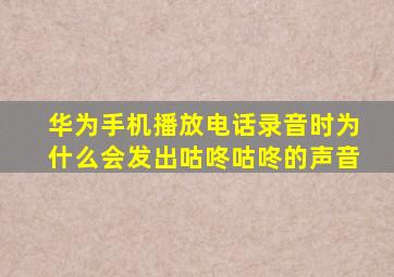 华为手机播放电话录音时为什么会发出咕咚咕咚的声音