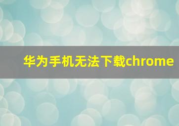 华为手机无法下载chrome