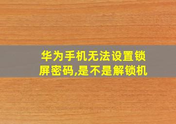 华为手机无法设置锁屏密码,是不是解锁机