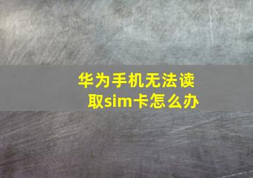 华为手机无法读取sim卡怎么办