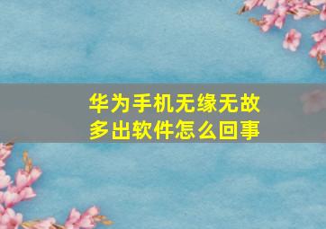 华为手机无缘无故多出软件怎么回事