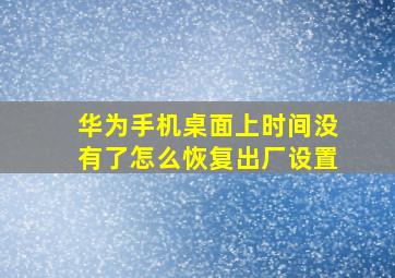 华为手机桌面上时间没有了怎么恢复出厂设置