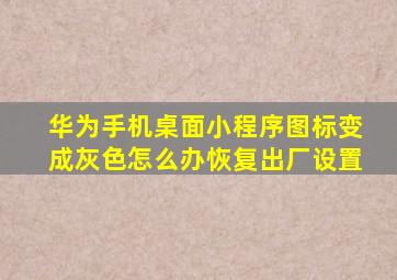 华为手机桌面小程序图标变成灰色怎么办恢复出厂设置