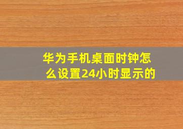 华为手机桌面时钟怎么设置24小时显示的