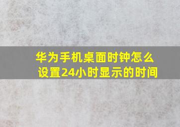 华为手机桌面时钟怎么设置24小时显示的时间