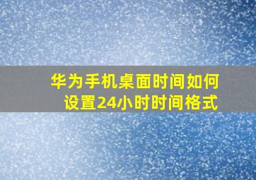 华为手机桌面时间如何设置24小时时间格式