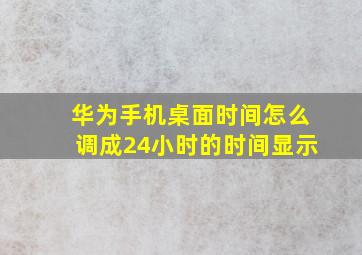 华为手机桌面时间怎么调成24小时的时间显示