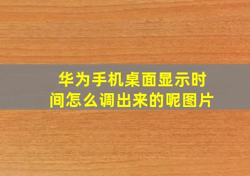 华为手机桌面显示时间怎么调出来的呢图片