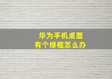 华为手机桌面有个绿框怎么办