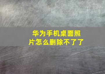 华为手机桌面照片怎么删除不了了