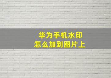 华为手机水印怎么加到图片上