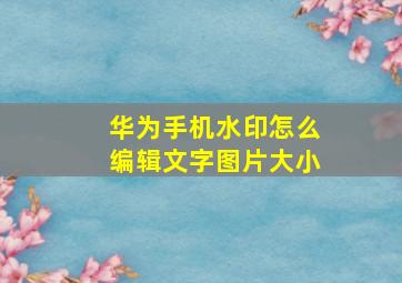 华为手机水印怎么编辑文字图片大小