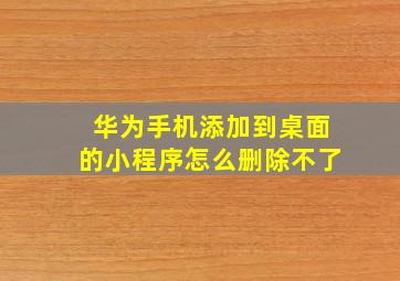 华为手机添加到桌面的小程序怎么删除不了