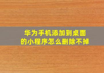 华为手机添加到桌面的小程序怎么删除不掉