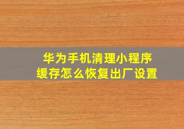 华为手机清理小程序缓存怎么恢复出厂设置