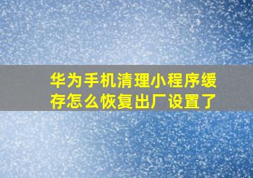 华为手机清理小程序缓存怎么恢复出厂设置了