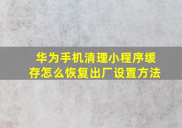 华为手机清理小程序缓存怎么恢复出厂设置方法