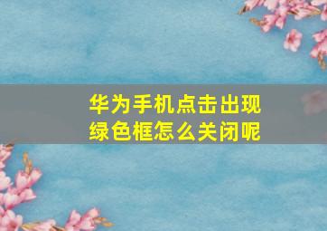 华为手机点击出现绿色框怎么关闭呢