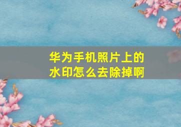 华为手机照片上的水印怎么去除掉啊