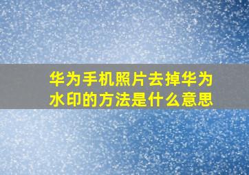 华为手机照片去掉华为水印的方法是什么意思