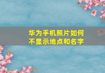 华为手机照片如何不显示地点和名字