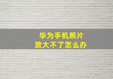 华为手机照片放大不了怎么办