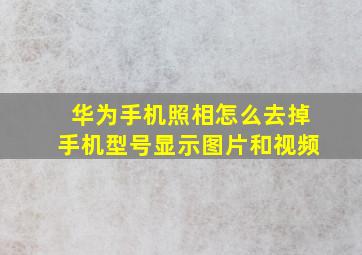 华为手机照相怎么去掉手机型号显示图片和视频