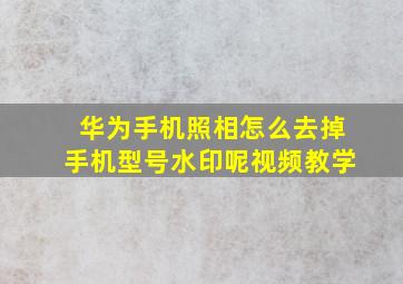 华为手机照相怎么去掉手机型号水印呢视频教学