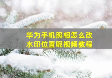 华为手机照相怎么改水印位置呢视频教程