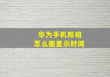 华为手机照相怎么能显示时间