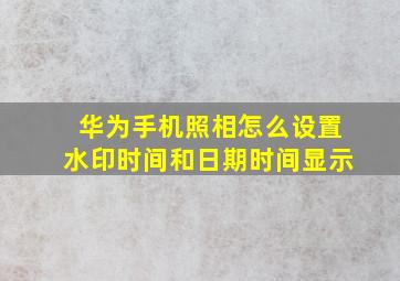 华为手机照相怎么设置水印时间和日期时间显示