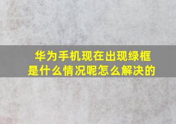 华为手机现在出现绿框是什么情况呢怎么解决的