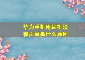 华为手机用耳机没有声音是什么原因