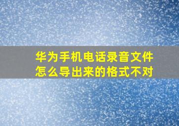 华为手机电话录音文件怎么导出来的格式不对