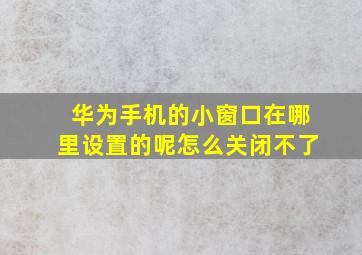 华为手机的小窗口在哪里设置的呢怎么关闭不了